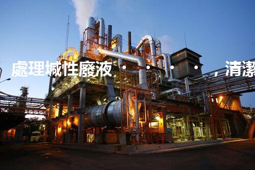 處理堿性廢液，清潔環(huán)保從我做起